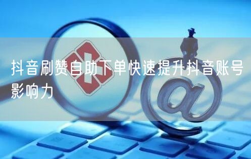 抖音刷赞自助下单快速提升抖音账号影响力