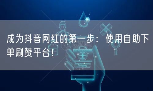 成为抖音网红的第一步:使用自助下单刷赞平台!