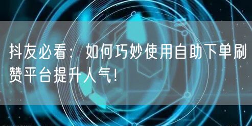 抖友必看：如何巧妙使用自助下单刷赞平台提升人气！