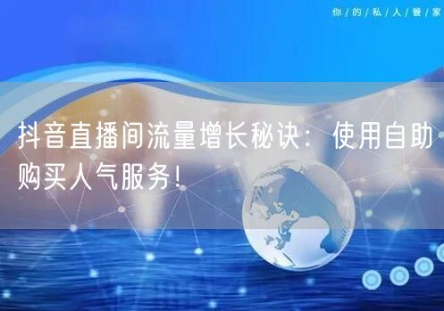 抖音直播间流量增长秘诀:使用自助购买人气服务!