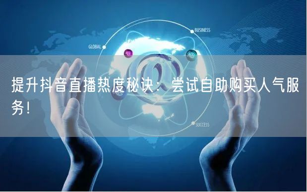 提升抖音直播热度秘诀:尝试自助购买人气服务!