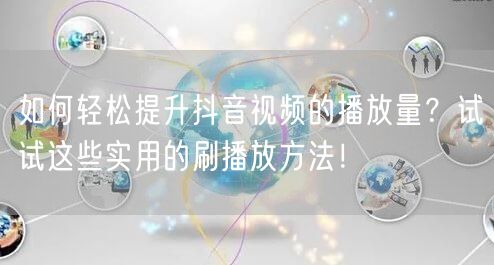 如何轻松提升抖音视频的播放量？试试这些实用的刷播放方法！
