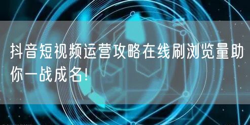 抖音短视频运营攻略在线刷浏览量助你一战成名！