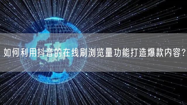 如何利用抖音的在线刷浏览量功能打造爆款内容？