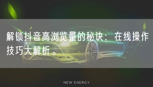 解锁抖音高浏览量的秘诀：在线操作技巧大解析。