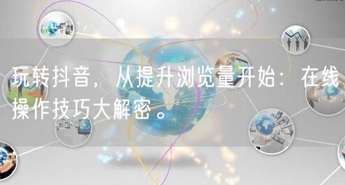 玩转抖音，从提升浏览量开始：在线操作技巧大解密。