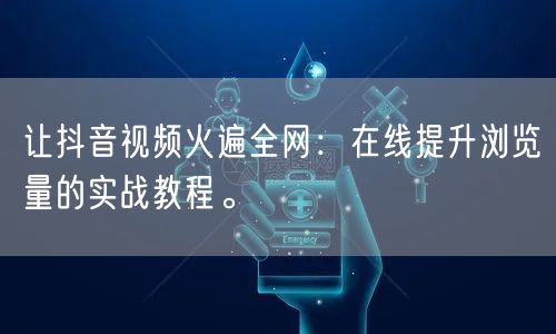 让抖音视频火遍全网：在线提升浏览量的实战教程。