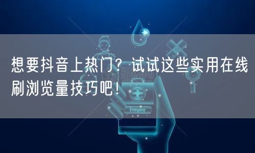 想要抖音上热门？试试这些实用在线刷浏览量技巧吧！