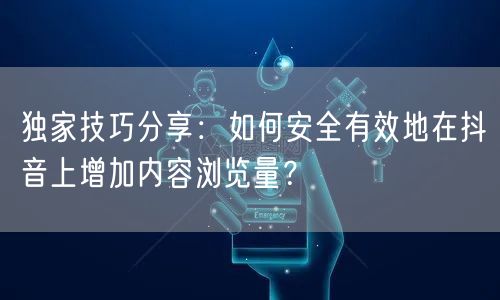 独家技巧分享：如何安全有效地在抖音上增加内容浏览量？