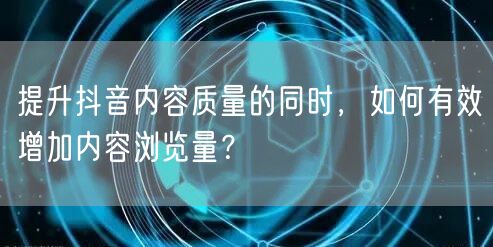提升抖音内容质量的同时，如何有效增加内容浏览量？