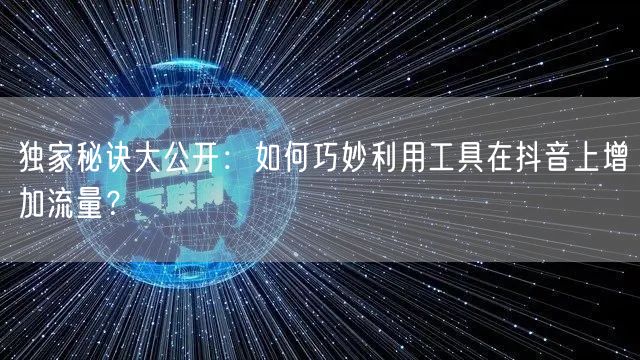 独家秘诀大公开：如何巧妙利用工具在抖音上增加流量？