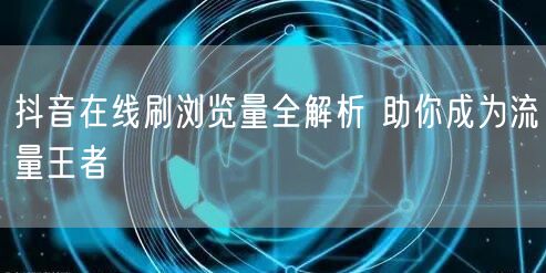 抖音在线刷浏览量全解析 助你成为流量王者