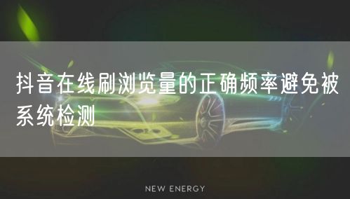 抖音在线刷浏览量的正确频率避免被系统检测