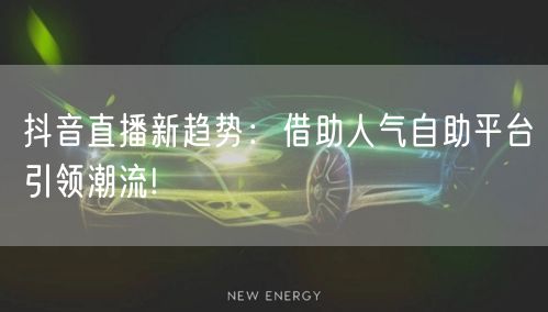 抖音直播新趋势：借助人气自助平台引领潮流!