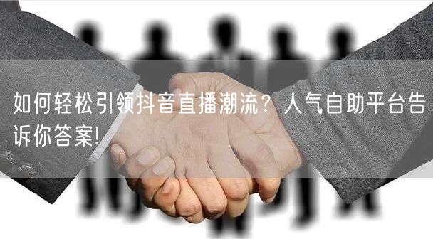 如何轻松引领抖音直播潮流？人气自助平台告诉你答案!