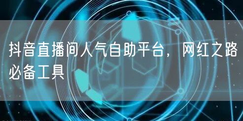 抖音直播间人气自助平台，网红之路必备工具