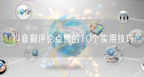 抖音刷评论点赞的10个实用技巧