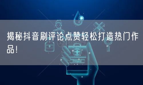 揭秘抖音刷评论点赞轻松打造热门作品！