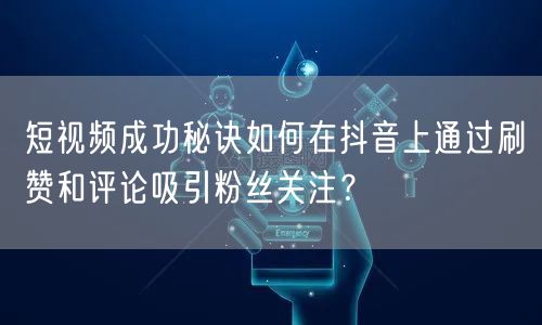 短视频成功秘诀如何在抖音上通过刷赞和评论吸引粉丝关注？