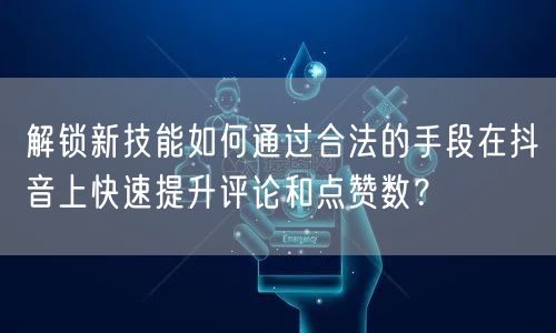 解锁新技能如何通过合法的手段在抖音上快速提升评论和点赞数？