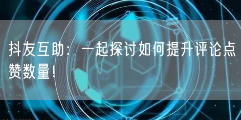 抖友互助：一起探讨如何提升评论点赞数量！