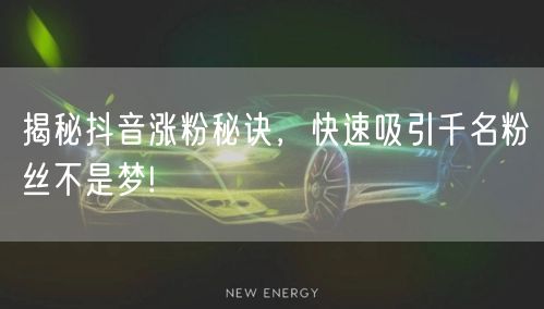 揭秘抖音涨粉秘诀，快速吸引千名粉丝不是梦!