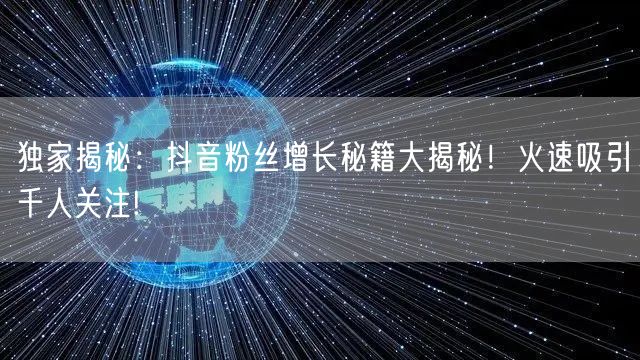 独家揭秘：抖音粉丝增长秘籍大揭秘！火速吸引千人关注!