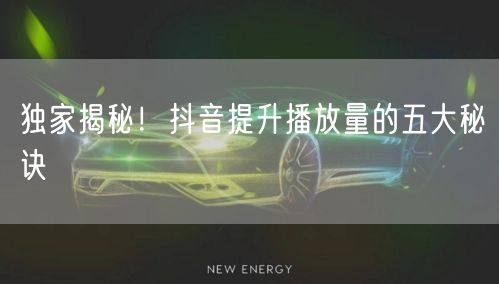 独家揭秘！抖音提升播放量的五大秘诀