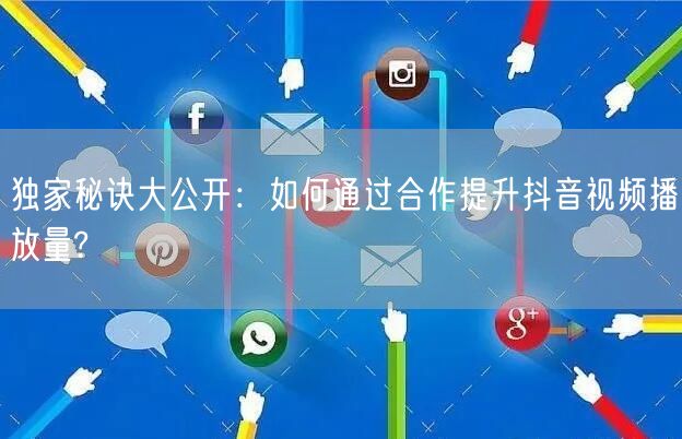 独家秘诀大公开：如何通过合作提升抖音视频播放量?