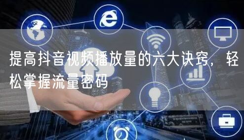 提高抖音视频播放量的六大诀窍，轻松掌握流量密码