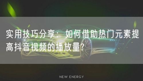 实用技巧分享：如何借助热门元素提高抖音视频的播放量?