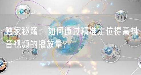 独家秘籍：如何通过精准定位提高抖音视频的播放量?