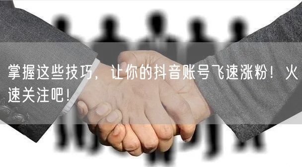 掌握这些技巧,让你的抖音账号飞速涨粉!火速关注吧!