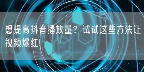 想提高抖音播放量？试试这些方法让视频爆红!