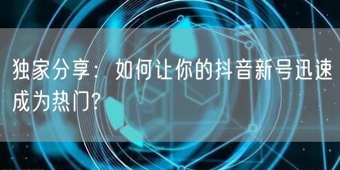 独家分享：如何让你的抖音新号迅速成为热门?