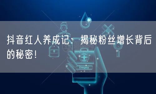 抖音红人养成记：揭秘粉丝增长背后的秘密！