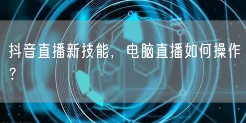 抖音直播新技能，电脑直播如何操作？