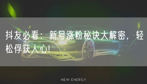 抖友必看：新号涨粉秘诀大解密，轻松俘获人心!