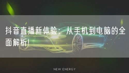 抖音直播新体验：从手机到电脑的全面解析!