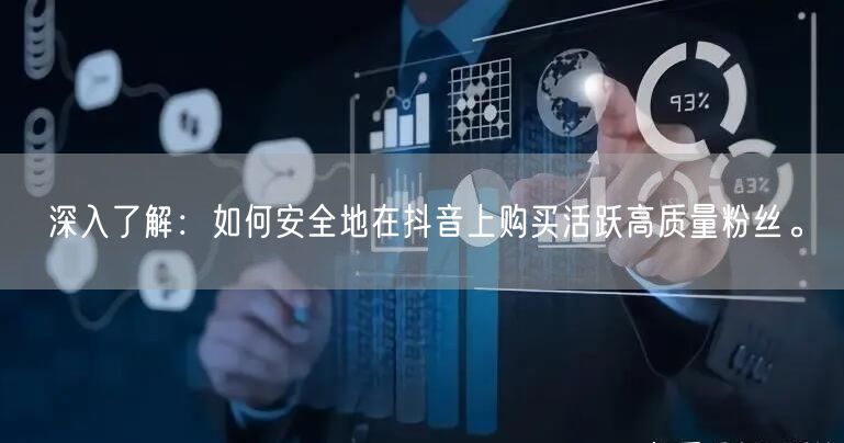 深入了解：如何安全地在抖音上购买活跃高质量粉丝。