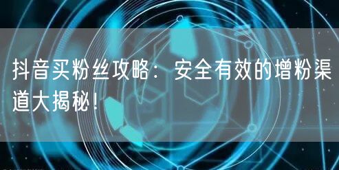 抖音买粉丝攻略：安全有效的增粉渠道大揭秘！