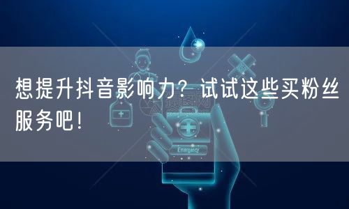 想提升抖音影响力？试试这些买粉丝服务吧！