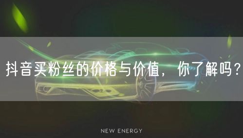 抖音买粉丝的价格与价值，你了解吗？