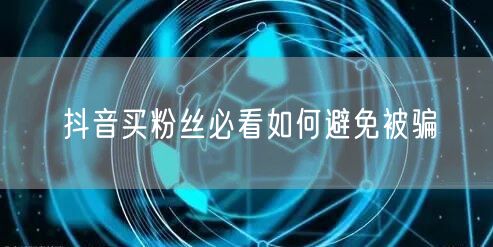 抖音买粉丝必看如何避免被骗