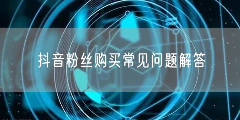 抖音粉丝购买常见问题解答