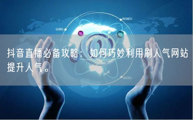 抖音直播必备攻略：如何巧妙利用刷人气网站提升人气。