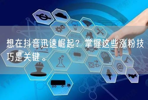 想在抖音迅速崛起?掌握这些涨粉技巧是关键。