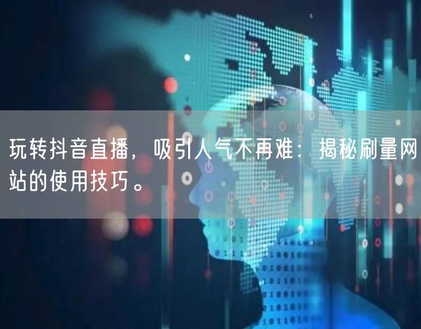 玩转抖音直播，吸引人气不再难：揭秘刷量网站的使用技巧。