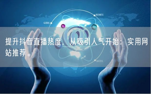 提升抖音直播热度，从吸引人气开始：实用网站推荐。