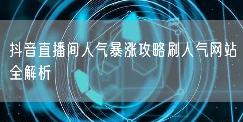 抖音直播间人气暴涨攻略刷人气网站全解析
